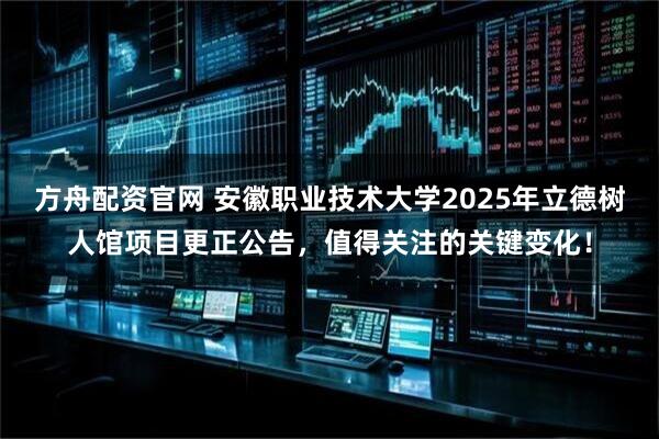 方舟配资官网 安徽职业技术大学2025年立德树人馆项目更正公告,值得关注的关键变化!