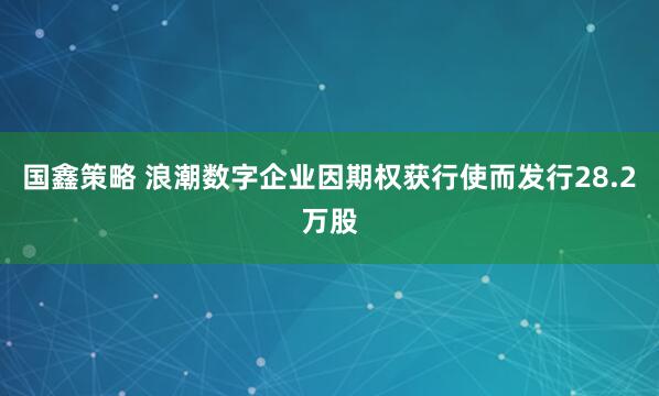 国鑫策略 浪潮数字企业因期权获行使而发行28.2万股