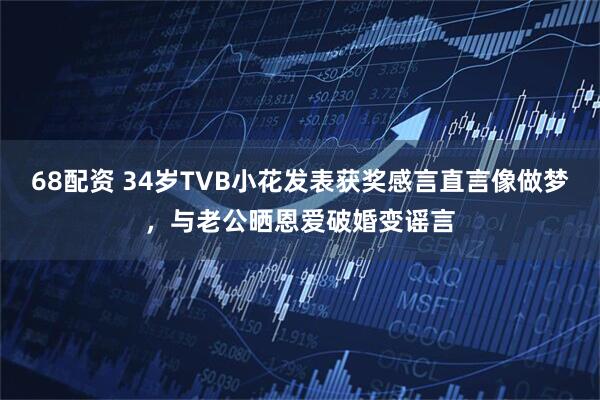 68配资 34岁TVB小花发表获奖感言直言像做梦，与老公晒恩爱破婚变谣言